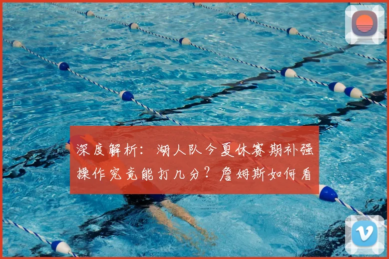 深度解析:湖人队今夏休赛期补强操作究竟能打几分?詹姆斯如何看新阵容