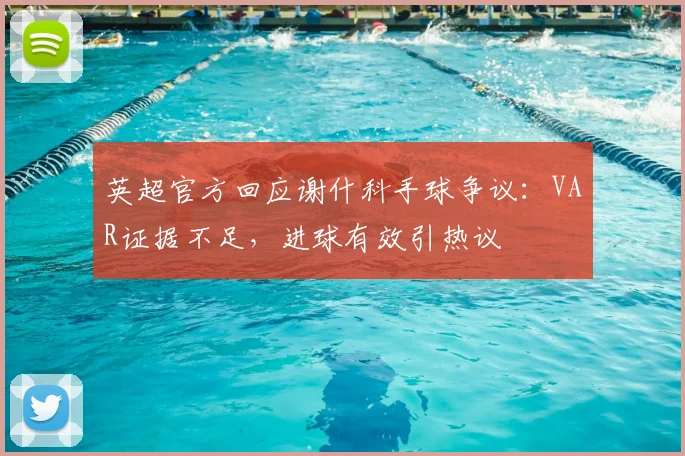 英超官方回应谢什科手球争议：VAR证据不足，进球有效引热议