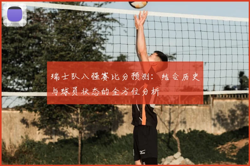 瑞士队八强赛比分预测:结合历史与球员状态的全方位分析