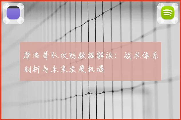 摩洛哥队攻防数据解读:战术体系剖析与未来发展机遇