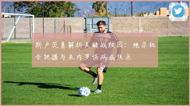 斯卢茨基解析关键战败因：绝杀机会把握与米内罗伤病成焦点