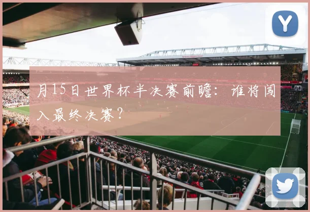 月15日世界杯半决赛前瞻:谁将闯入最终决赛?