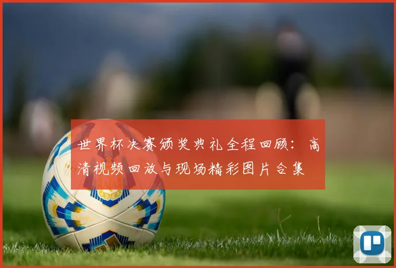世界杯决赛颁奖典礼全程回顾：高清视频回放与现场精彩图片合集