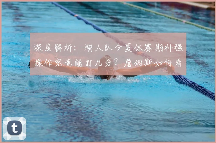 深度解析：湖人队今夏休赛期补强操作究竟能打几分？詹姆斯如何看新阵容