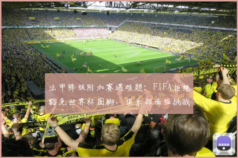 法甲降级附加赛遇难题：FIFA拒绝豁免世界杯国脚，俱乐部面临挑战